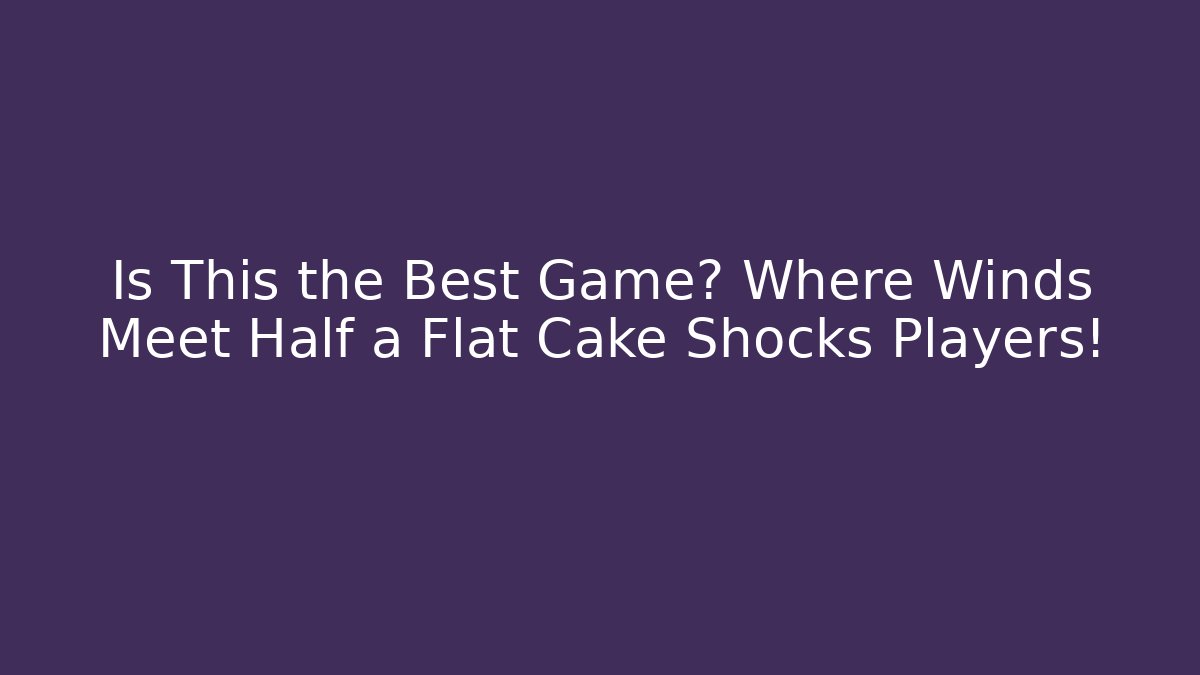 Is This the Best Game? Where Winds Meet Half a Flat Cake Shocks Players!