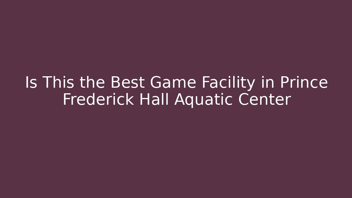 Is This the Best Game Facility in Prince Frederick Hall Aquatic Center