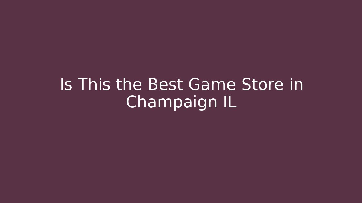 Is This the Best Game Store in Champaign IL