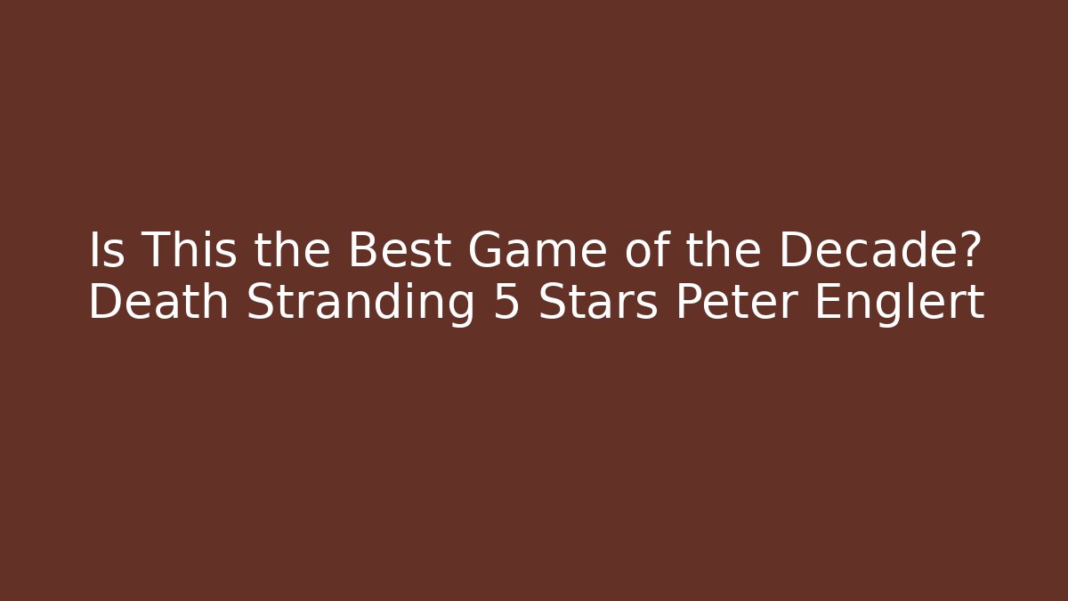 Is This the Best Game of the Decade? Death Stranding 5 Stars Peter Englert