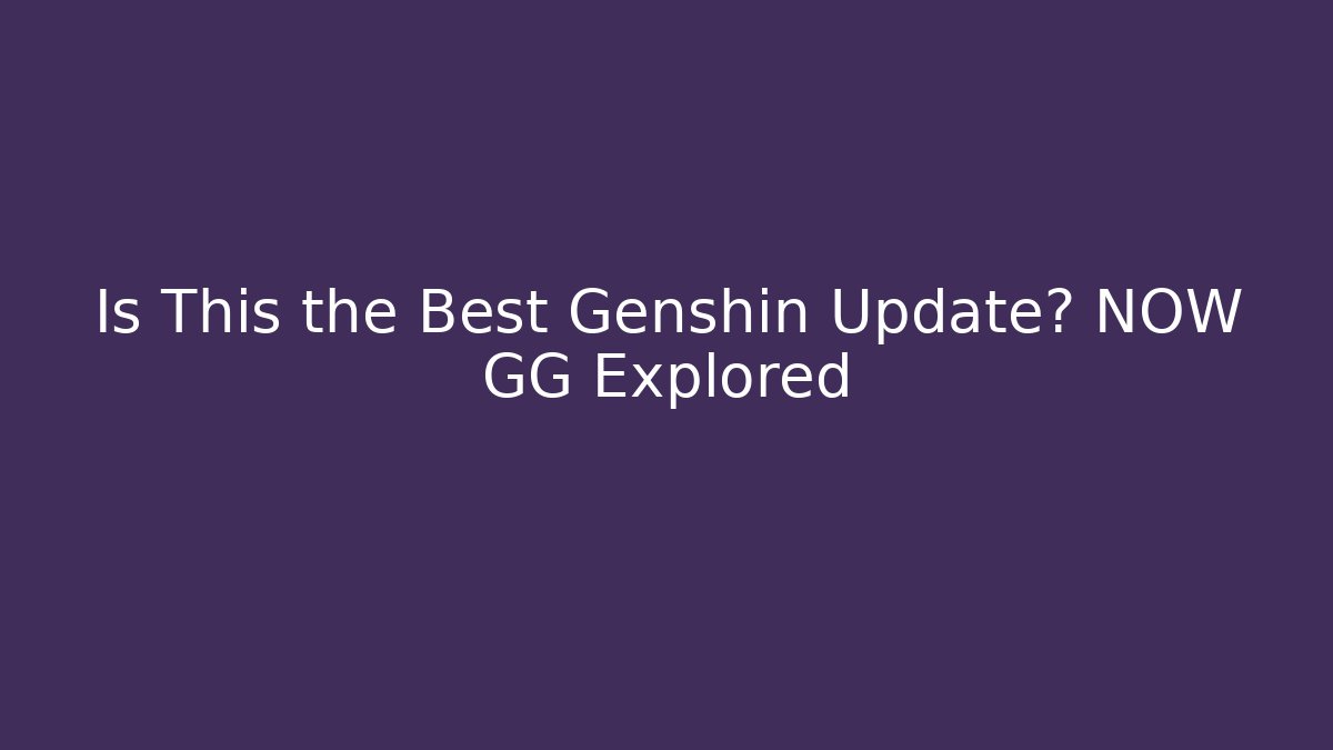 Is This the Best Genshin Update? NOW GG Explored - Create More Assets