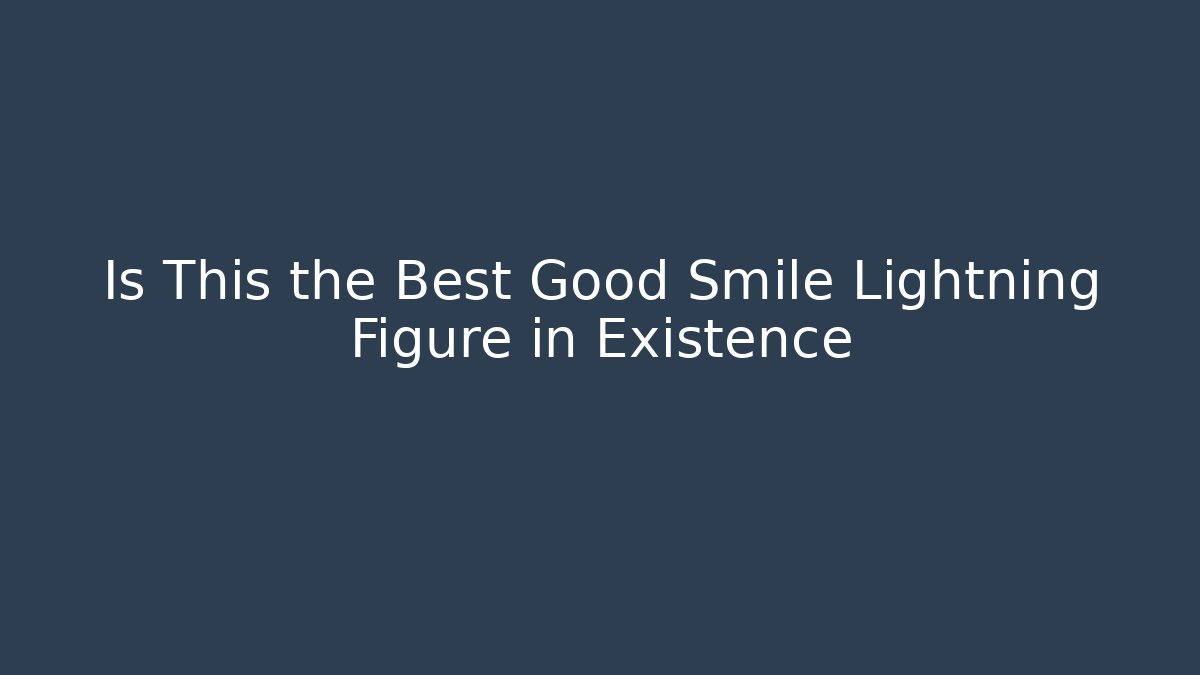 Is This the Best Good Smile Lightning Figure in Existence