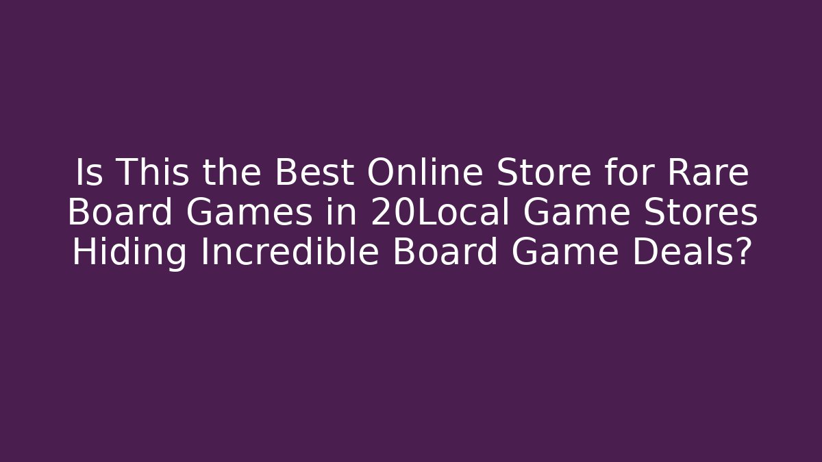 Is This the Best Online Store for Rare Board Games in 20Local Game Stores Hiding Incredible Board Game Deals?