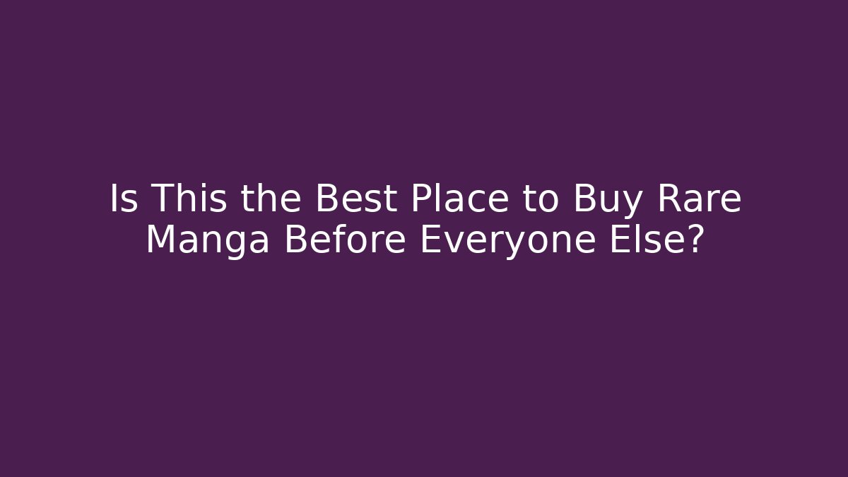 Is This the Best Place to Buy Rare Manga Before Everyone Else?