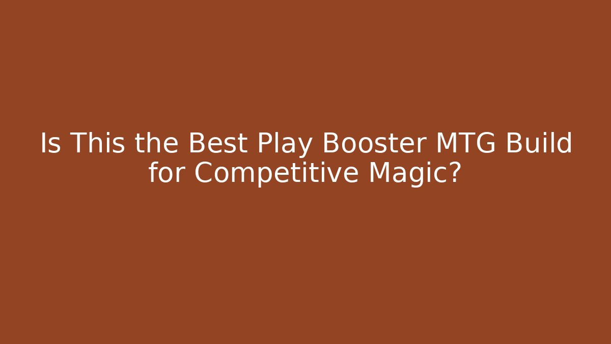 Is This the Best Play Booster MTG Build for Competitive Magic?