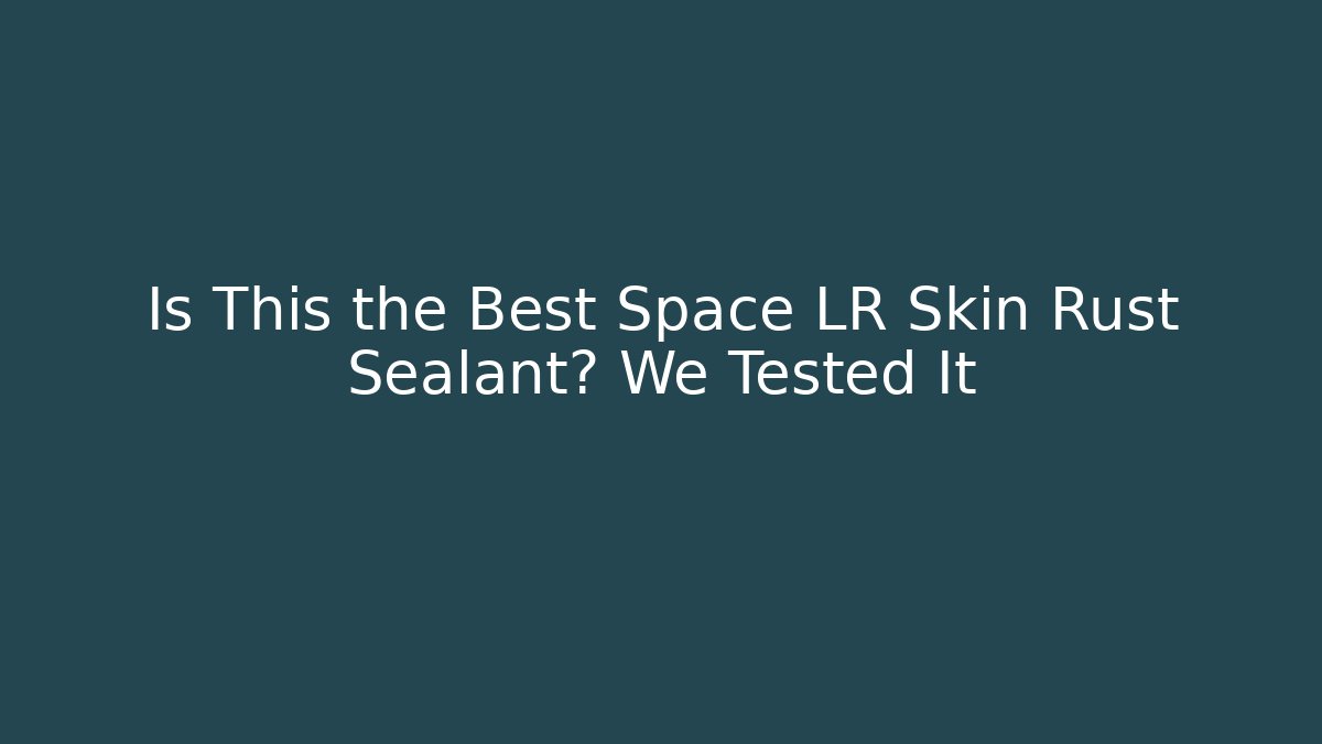 Is This the Best Space LR Skin Rust Sealant? We Tested It
