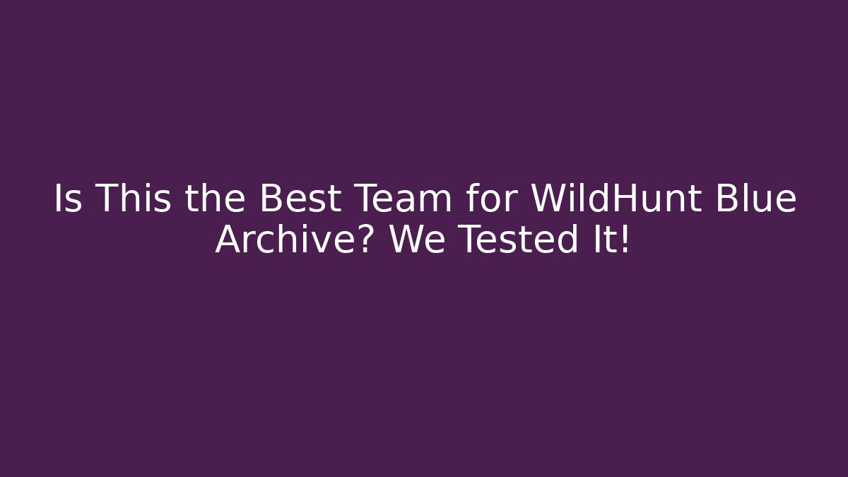 Is This the Best Team for WildHunt Blue Archive? We Tested It!