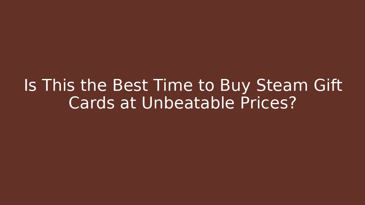 Is This the Best Time to Buy Steam Gift Cards at Unbeatable Prices?