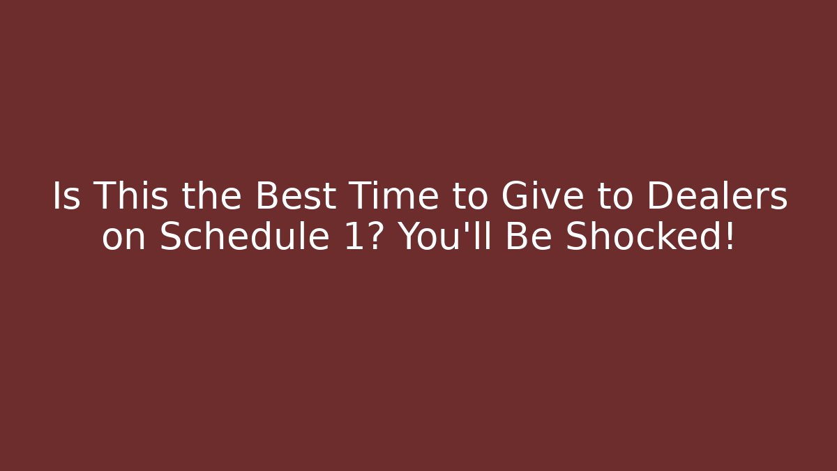 Is This the Best Time to Give to Dealers on Schedule 1? You'll Be Shocked!