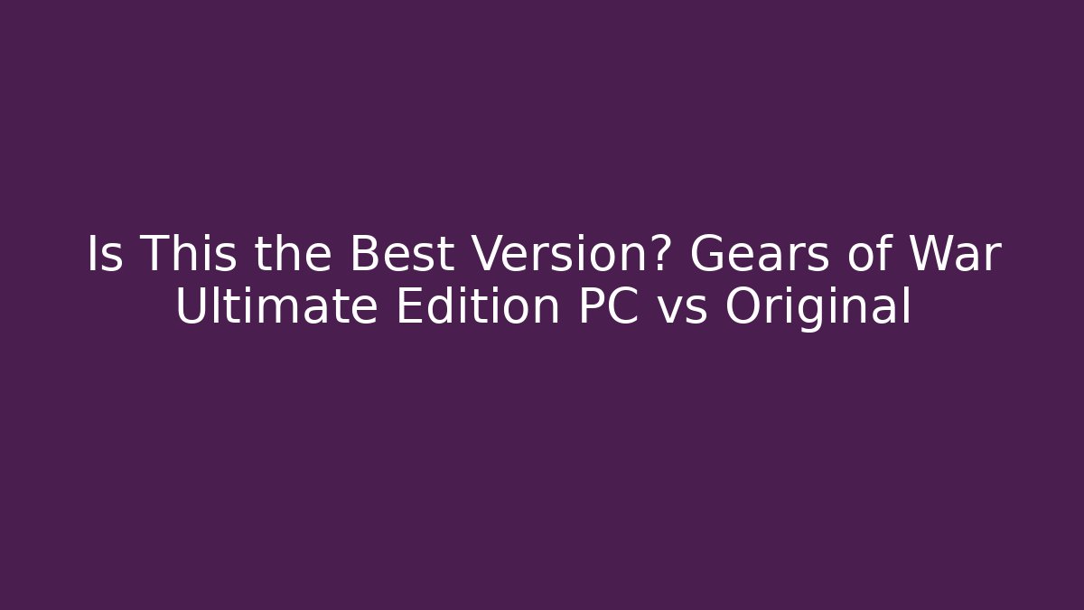 Is This the Best Version? Gears of War Ultimate Edition PC vs Original