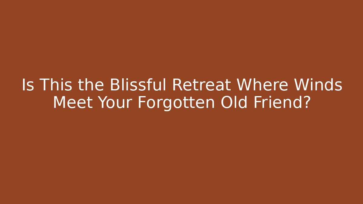 Is This the Blissful Retreat Where Winds Meet Your Forgotten Old Friend?