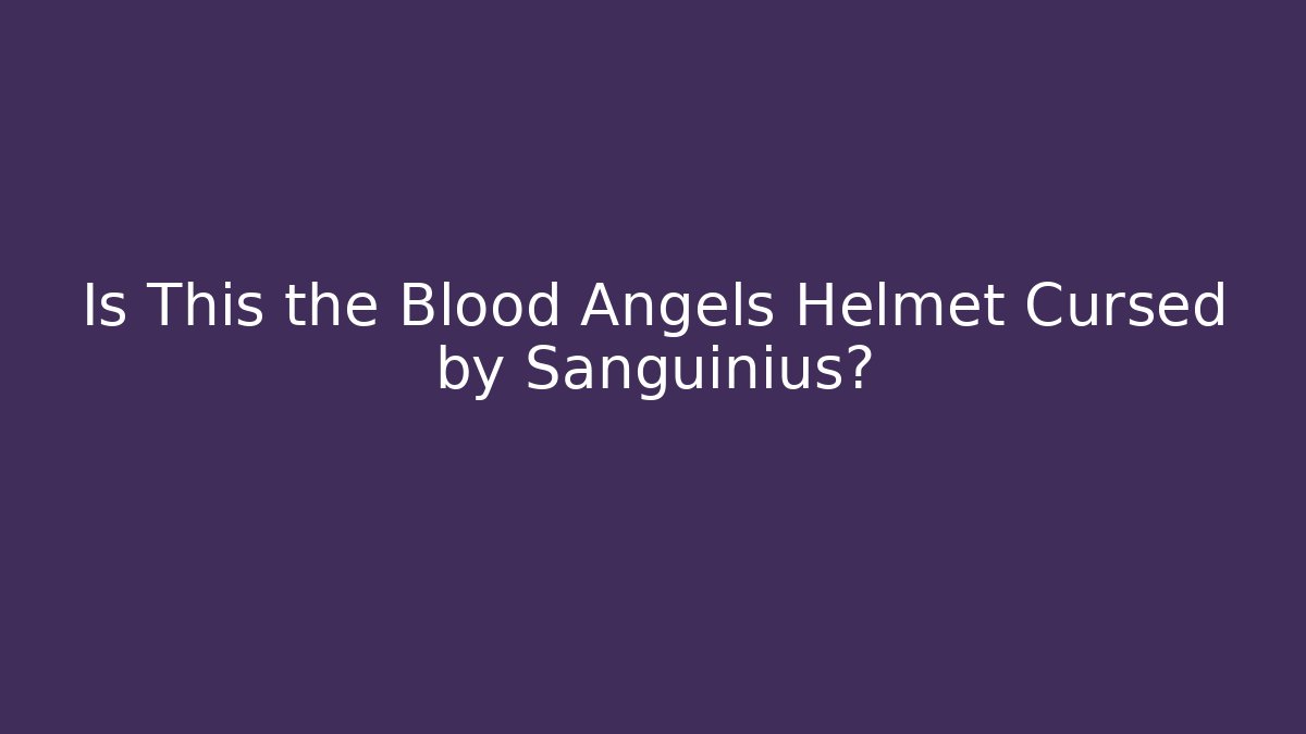 Is This the Blood Angels Helmet Cursed by Sanguinius?