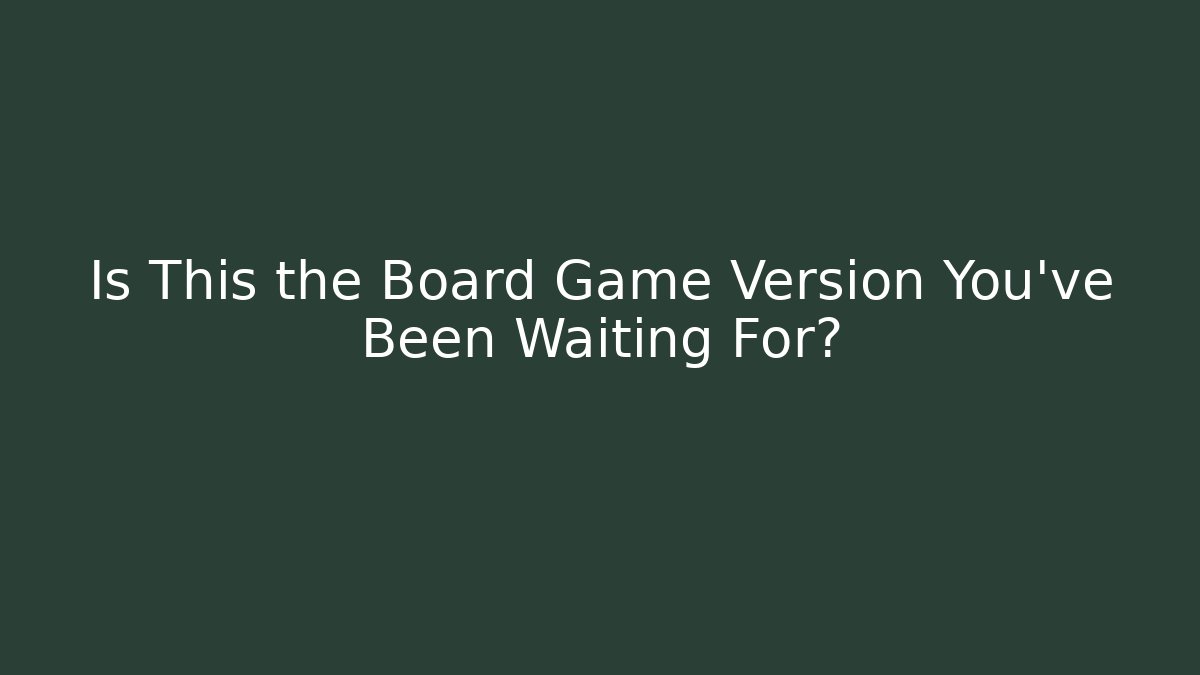 Is This the Board Game Version You’ve Been Waiting For?