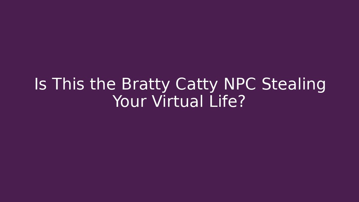Is This the Bratty Catty NPC Stealing Your Virtual Life?