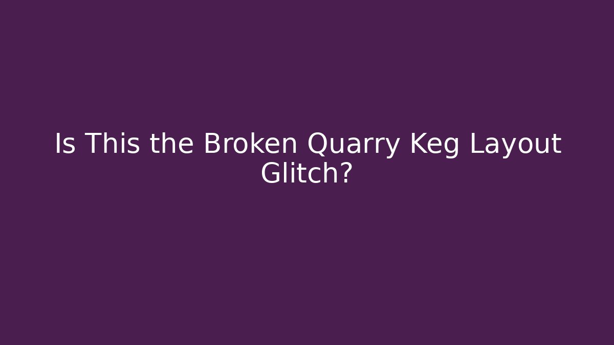Is This the Broken Quarry Keg Layout Glitch?