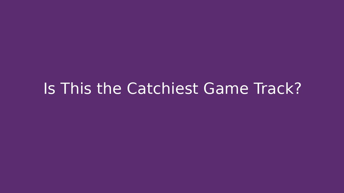 Is This the Catchiest Game Track?