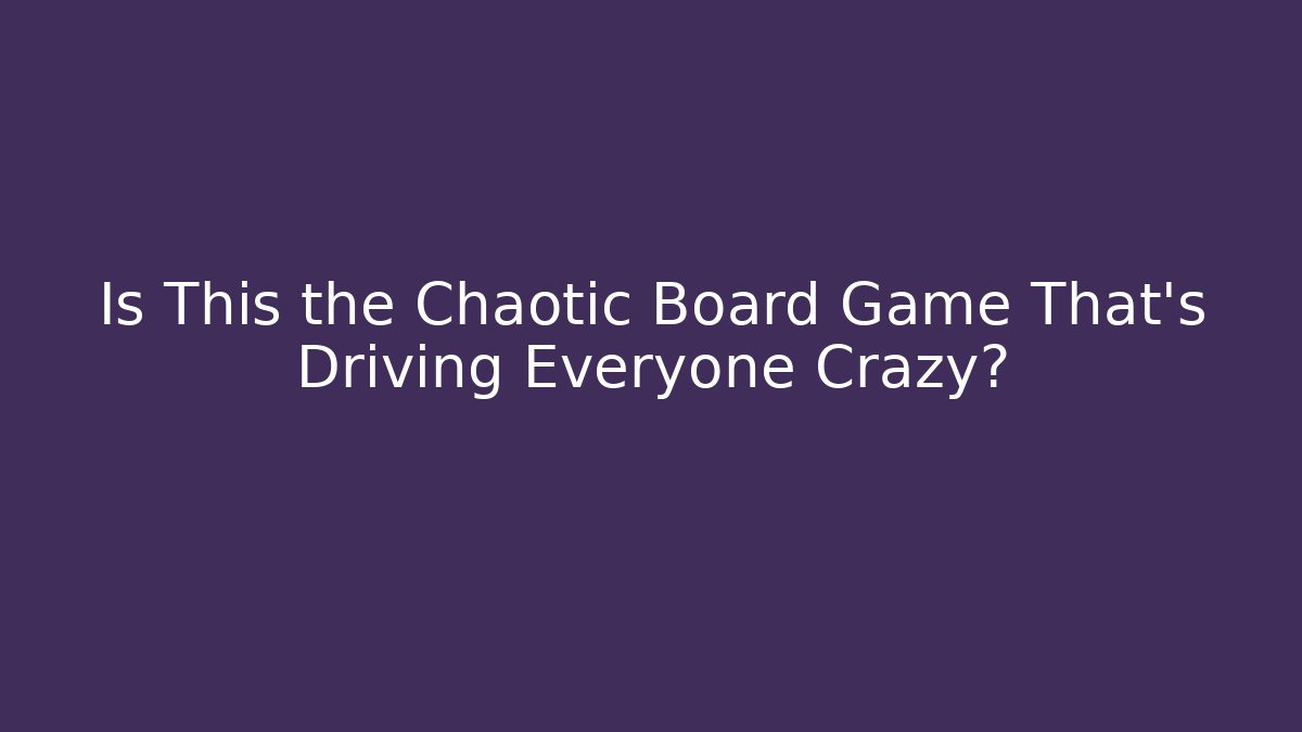Is This the Chaotic Board Game That’s Driving Everyone Crazy?