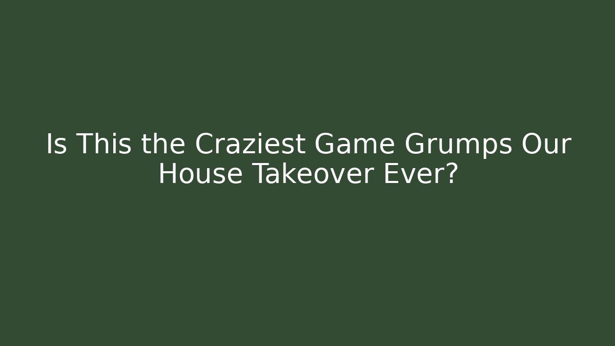 Is This the Craziest Game Grumps Our House Takeover Ever?