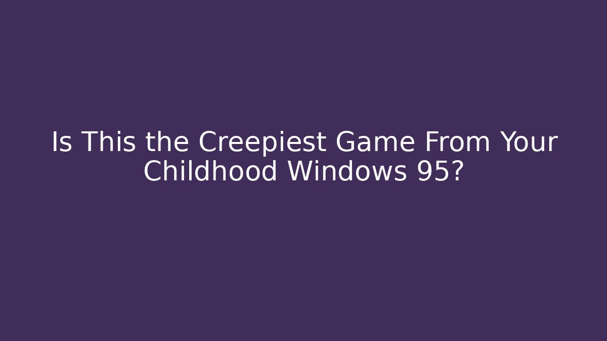 Is This the Creepiest Game From Your Childhood Windows 95?