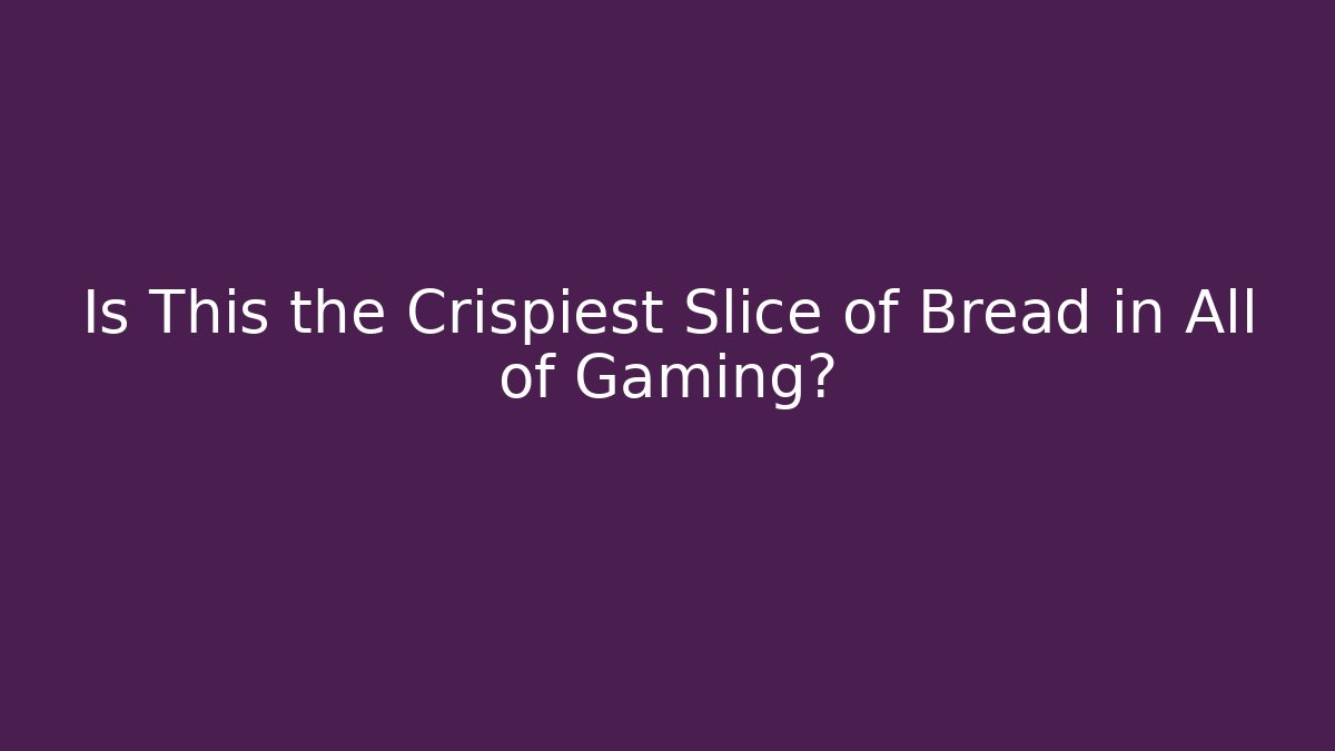 Is This the Crispiest Slice of Bread in All of Gaming?
