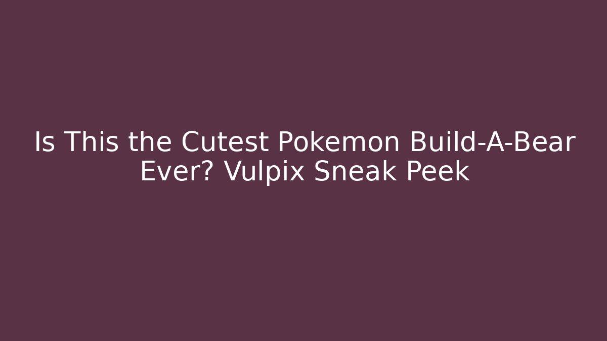 Is This the Cutest Pokémon Build-A-Bear Ever? Vulpix Sneak Peek