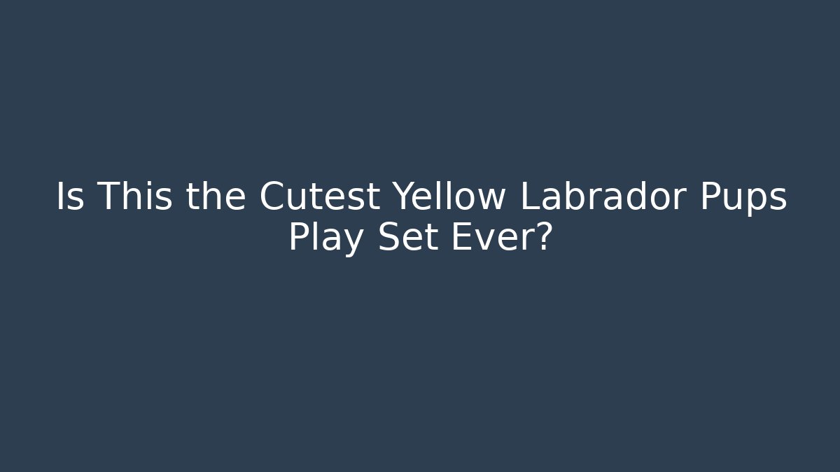 Is This the Cutest Yellow Labrador Pups Play Set Ever?