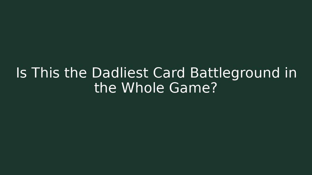 Is This the Dadliest Card Battleground in the Whole Game?