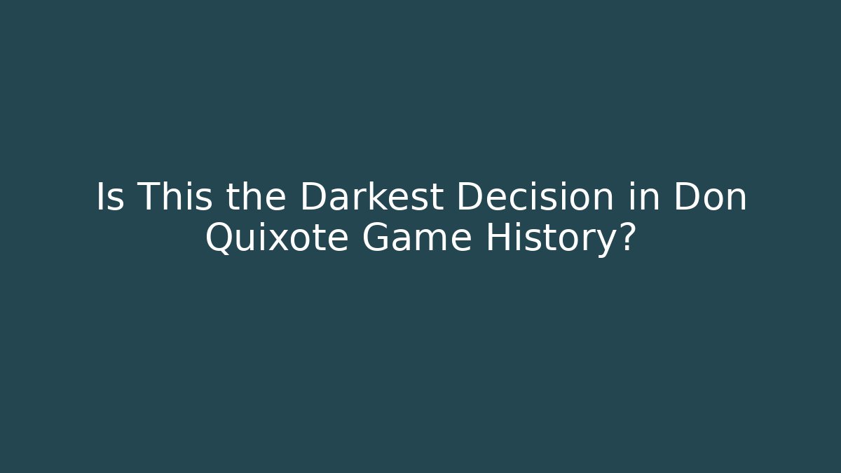 Is This the Darkest Decision in Don Quixote Game History?