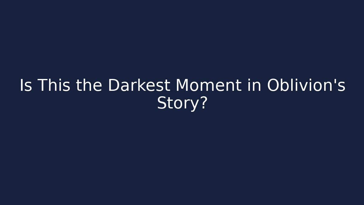 Is This the Darkest Moment in Oblivion's Story?