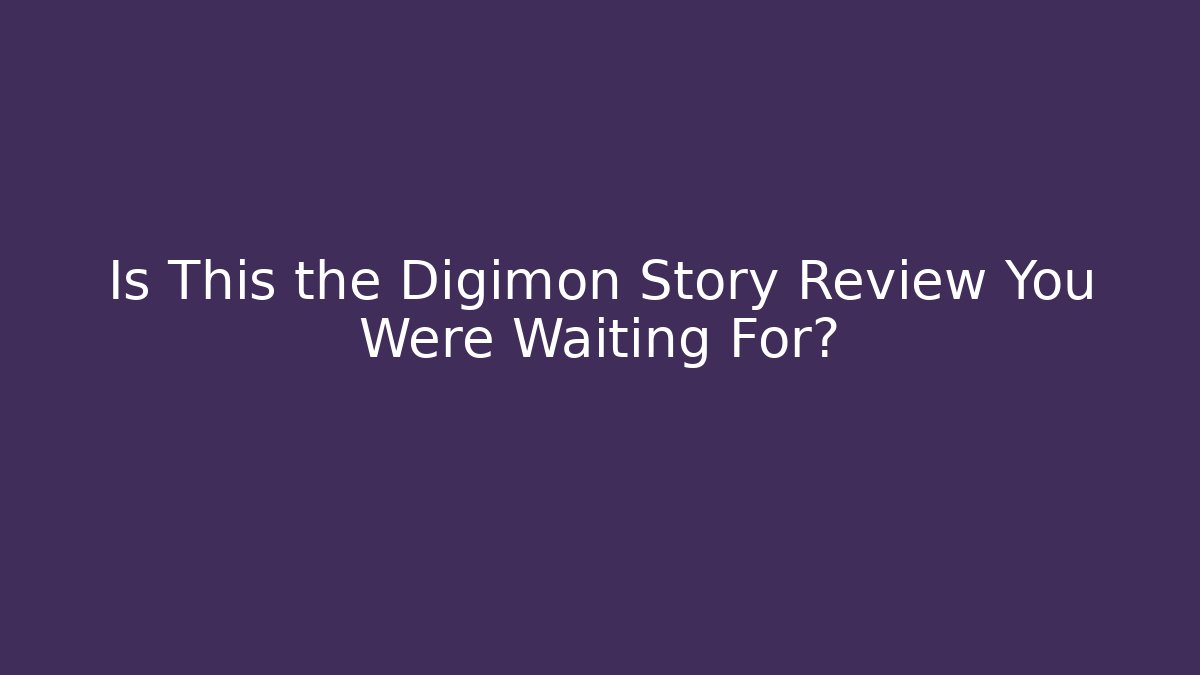 Is This the Digimon Story Review You Were Waiting For?