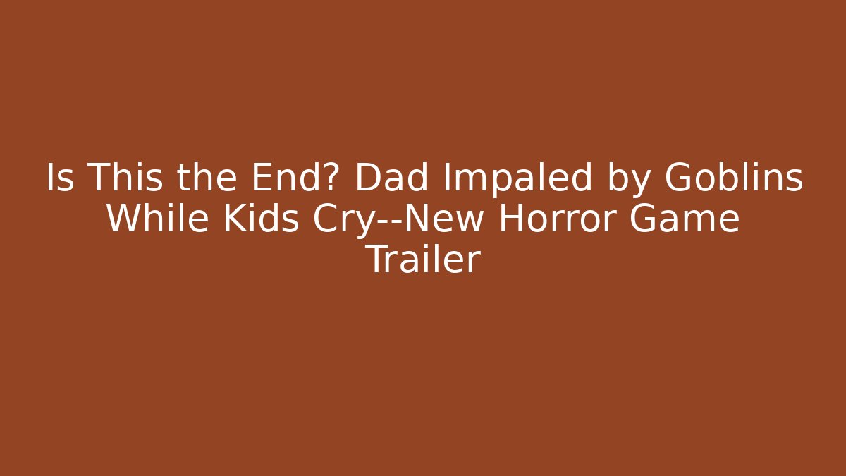 Is This the End? Dad Impaled by Goblins While Kids Cry—New Horror Game Trailer - Create More Assets