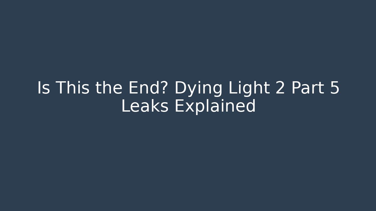 Is This the End? Dying Light 2 Part 5 Leaks Explained