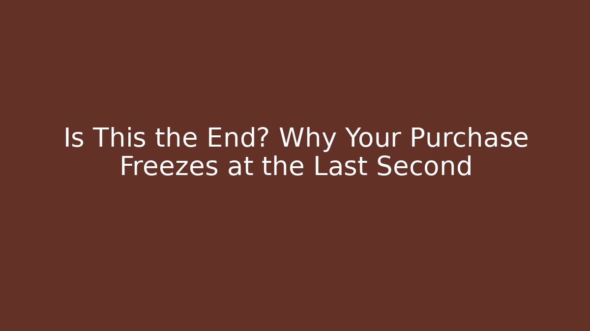 Is This the End? Why Your Purchase Freezes at the Last Second