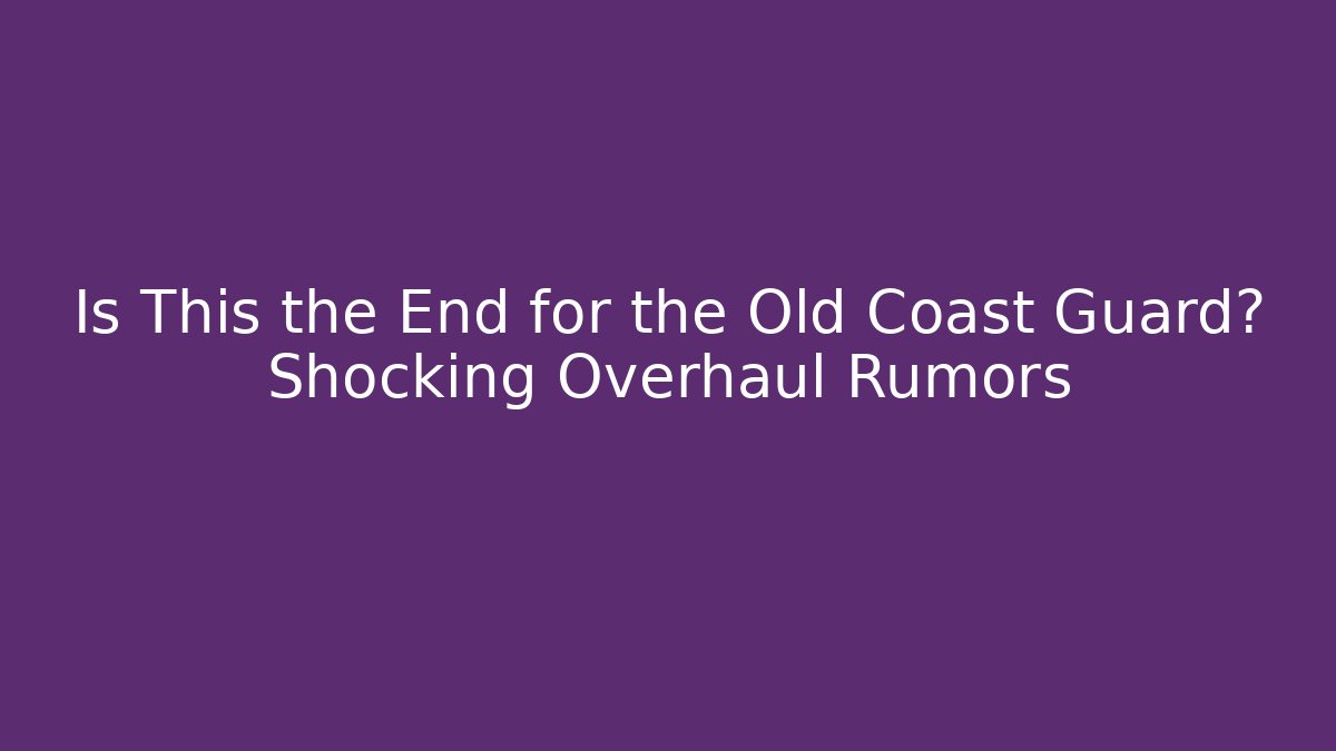 Is This the End for the Old Coast Guard? Shocking Overhaul Rumors