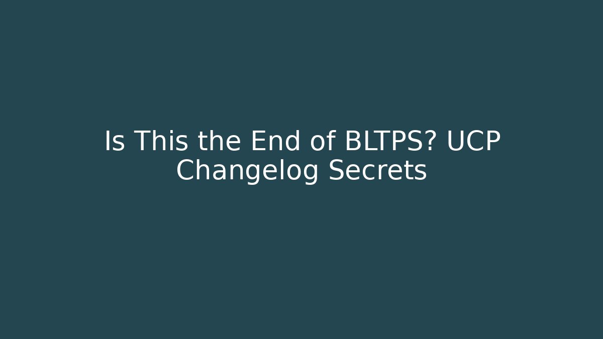 Is This the End of BLTPS? UCP Changelog Secrets