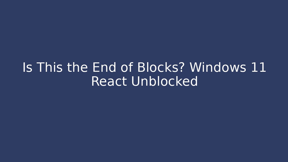 Is This the End of Blocks? Windows 11 React Unblocked