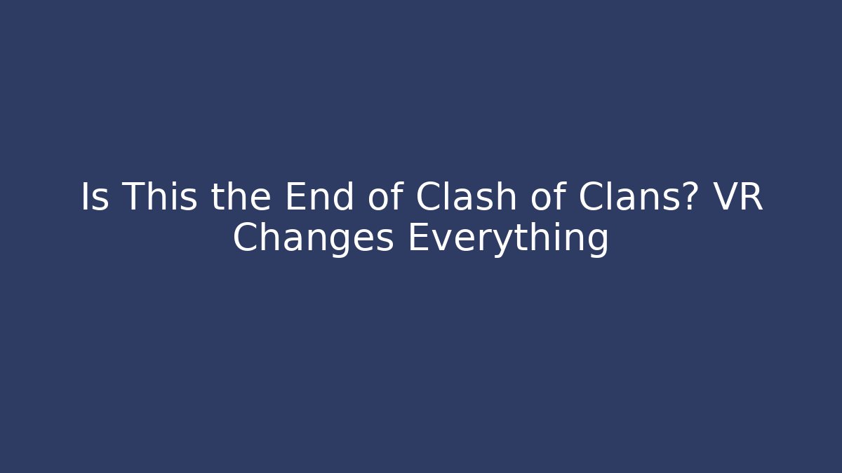 Is This the End of Clash of Clans? VR Changes Everything