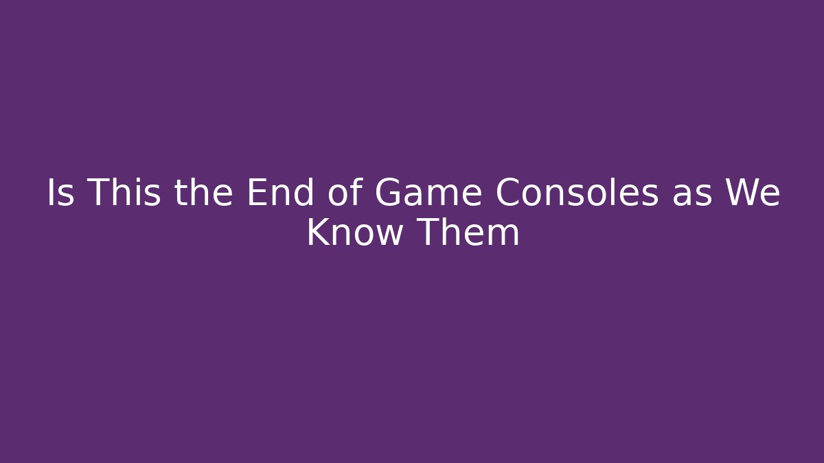 Is This the End of Game Consoles as We Know Them