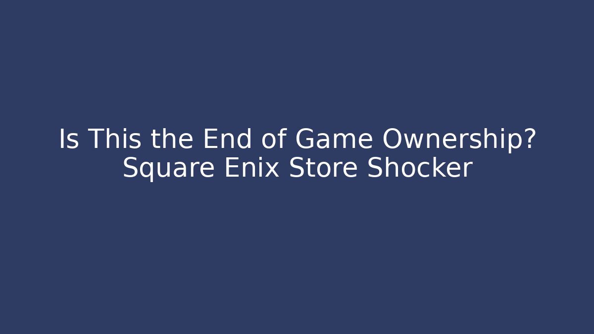 Is This the End of Game Ownership? Square Enix Store Shocker