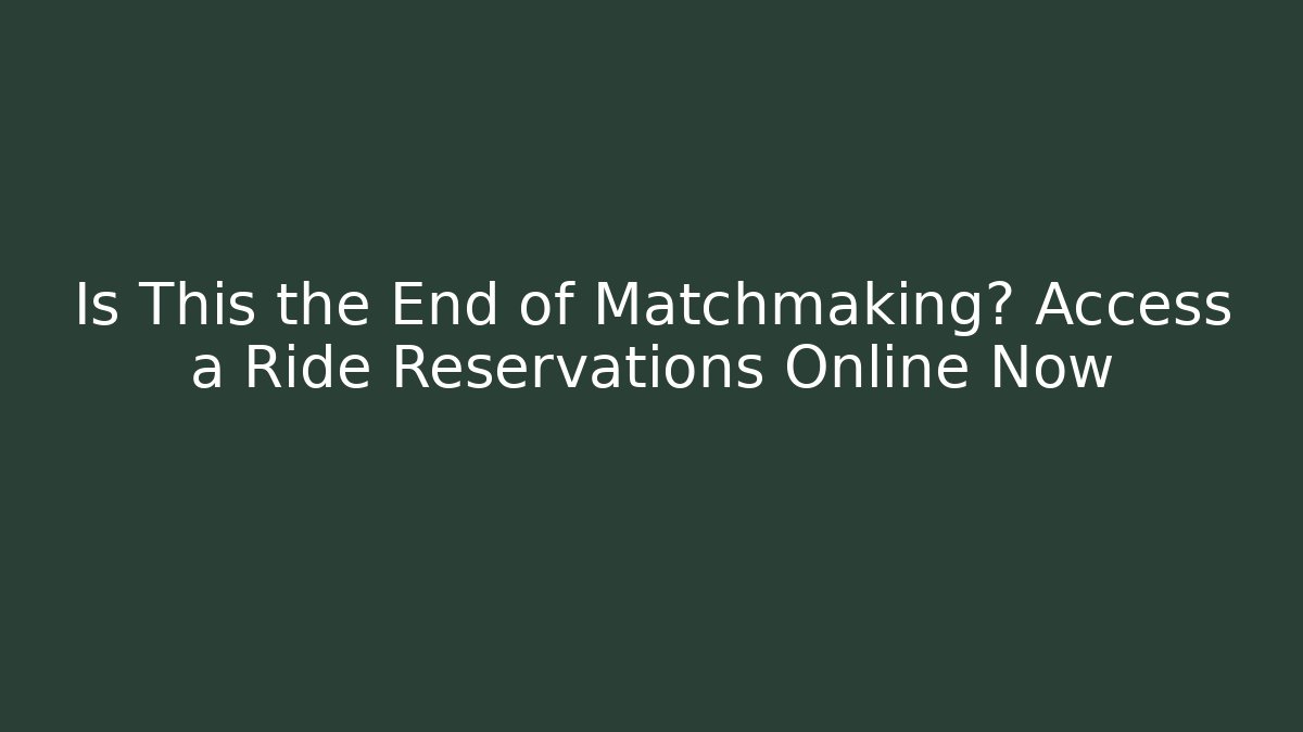 Is This the End of Matchmaking? Access a Ride Reservations Online Now