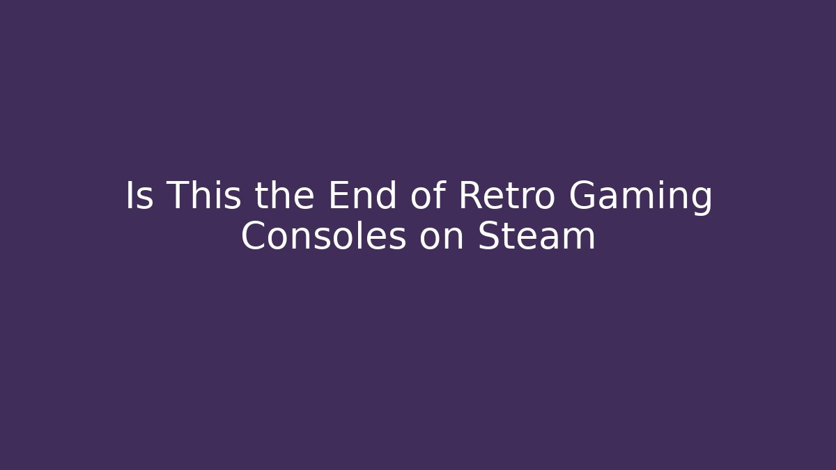 Is This the End of Retro Gaming Consoles on Steam