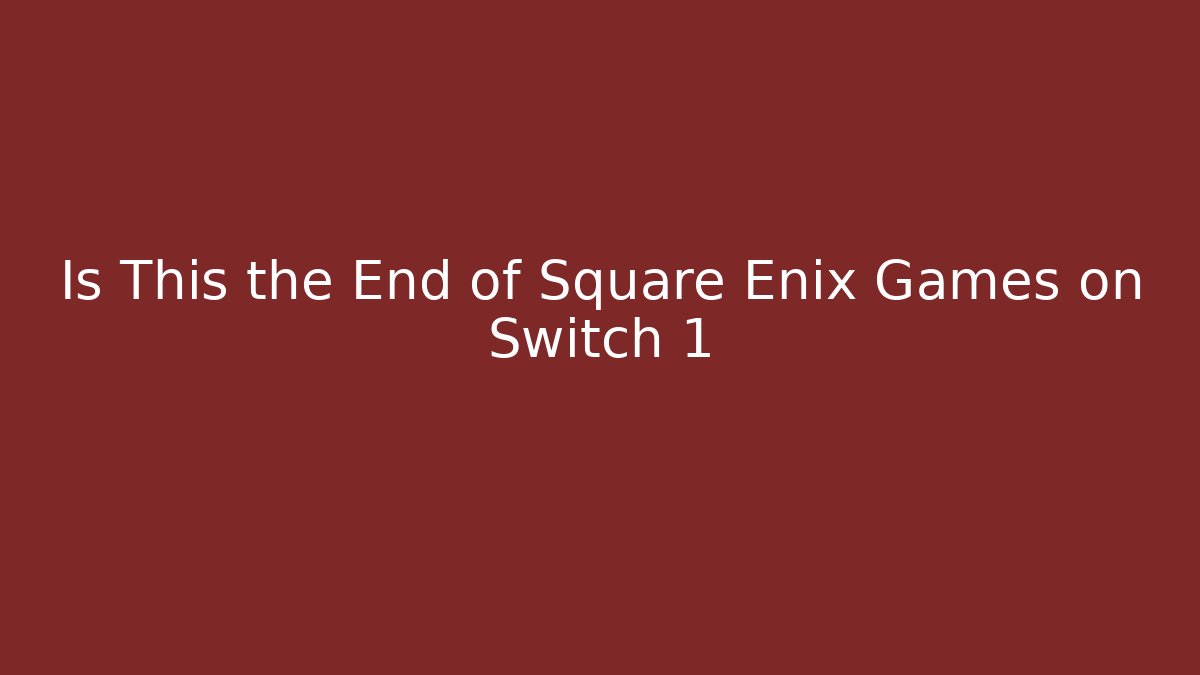 Is This the End of Square Enix Games on Switch 1