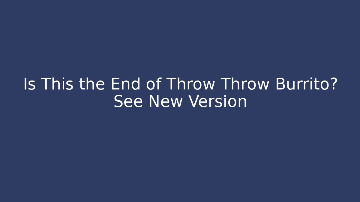Is This the End of Throw Throw Burrito? See New Version