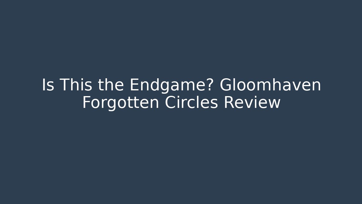 Is This the Endgame? Gloomhaven Forgotten Circles Review