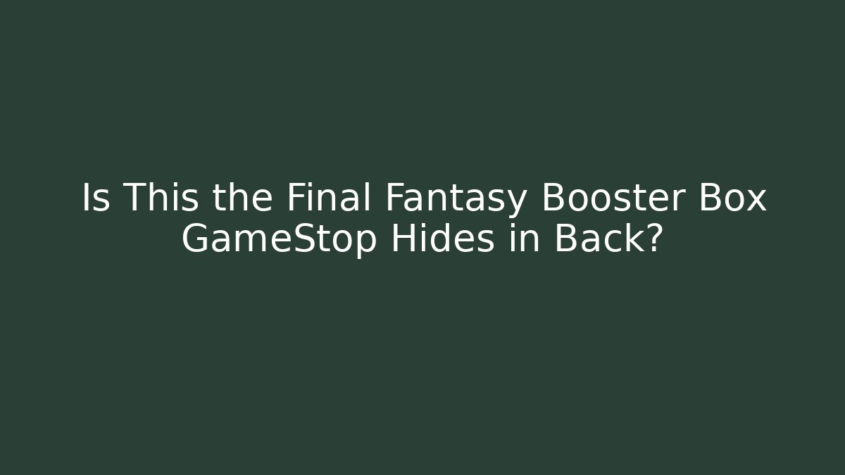 Is This the Final Fantasy Booster Box GameStop Hides in Back? - Create More Assets