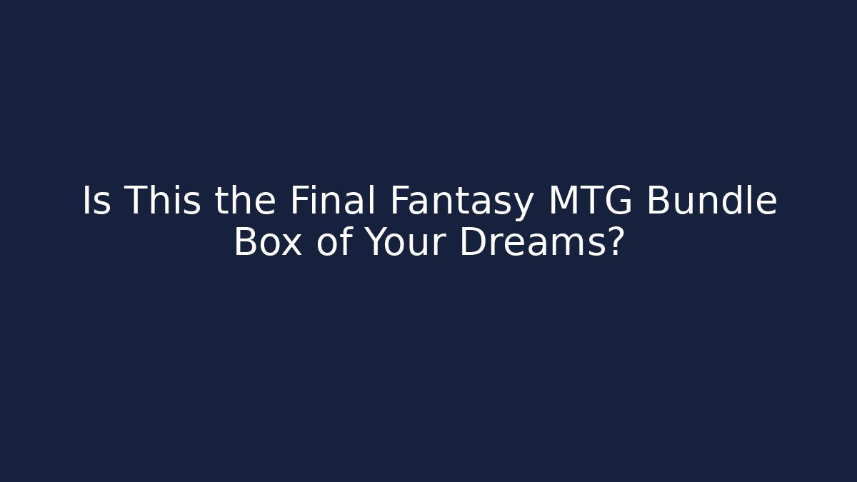 Is This the Final Fantasy MTG Bundle Box of Your Dreams?
