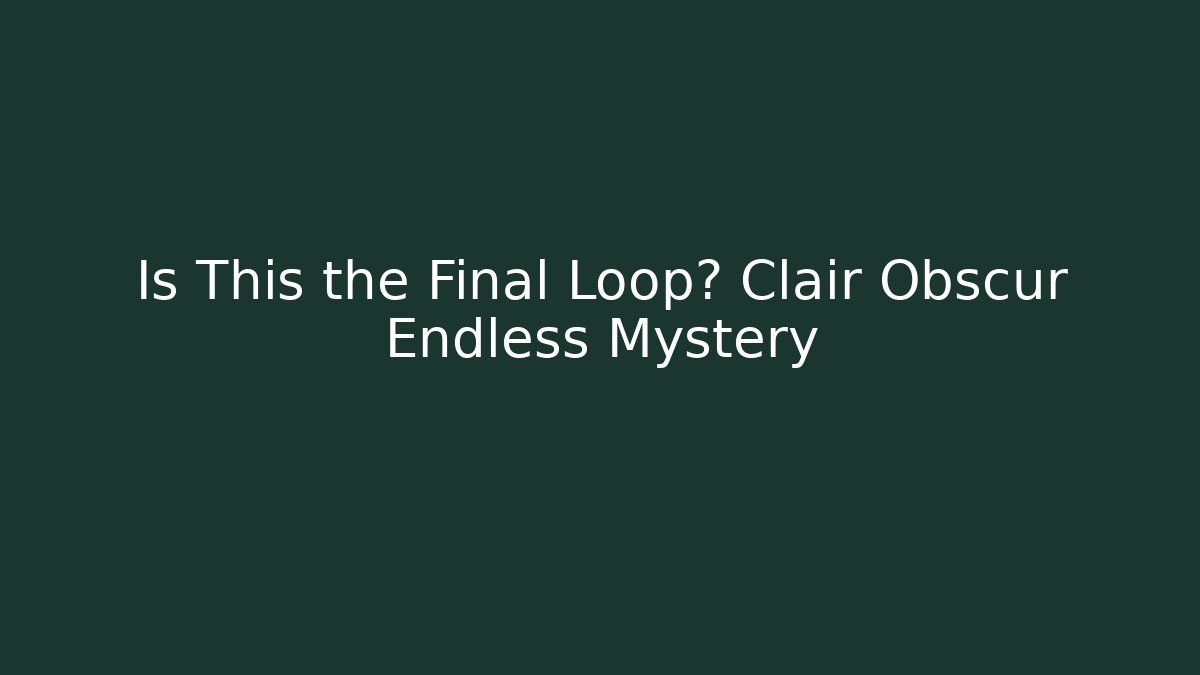 Is This the Final Loop? Clair Obscur Endless Mystery