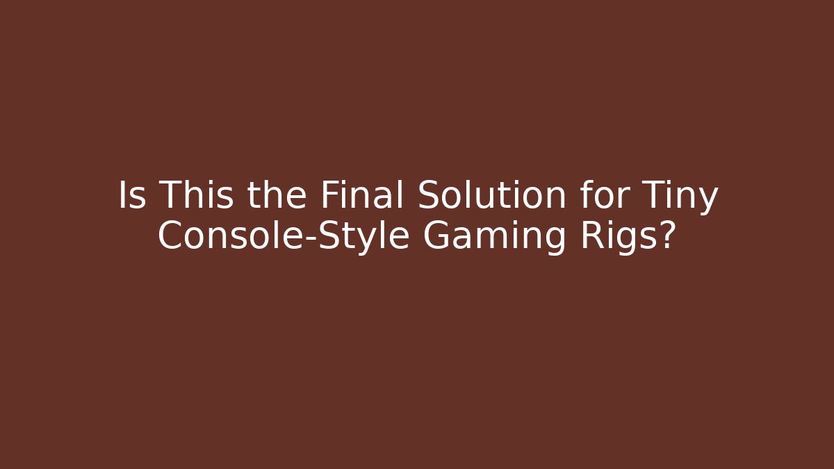 Is This the Final Solution for Tiny Console-Style Gaming Rigs?