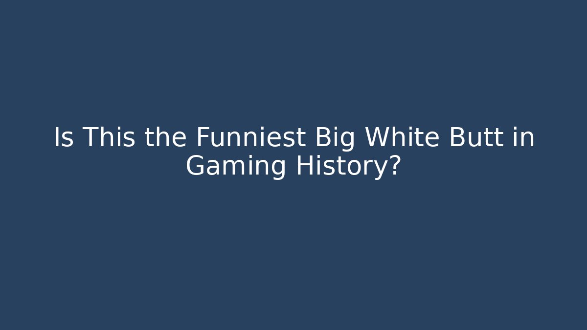 Is This the Funniest Big White Butt in Gaming History?