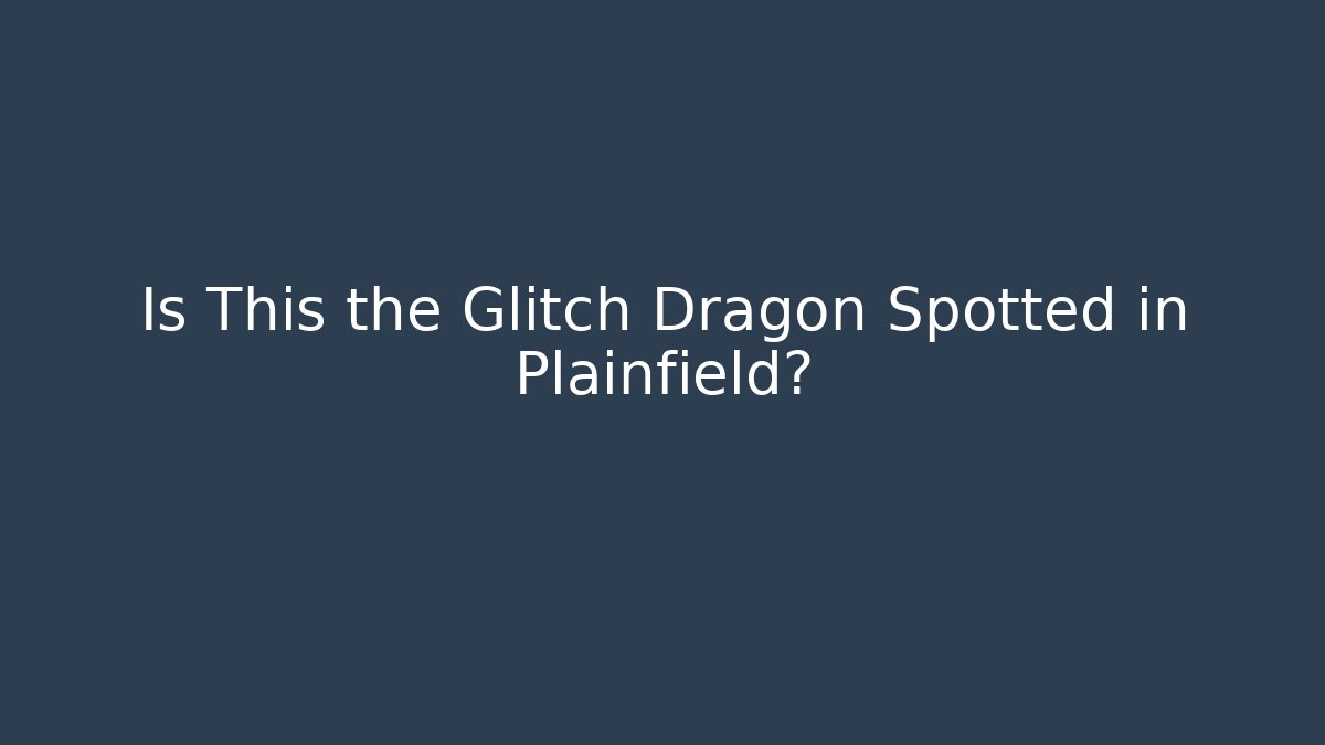 Is This the Glitch Dragon Spotted in Plainfield?